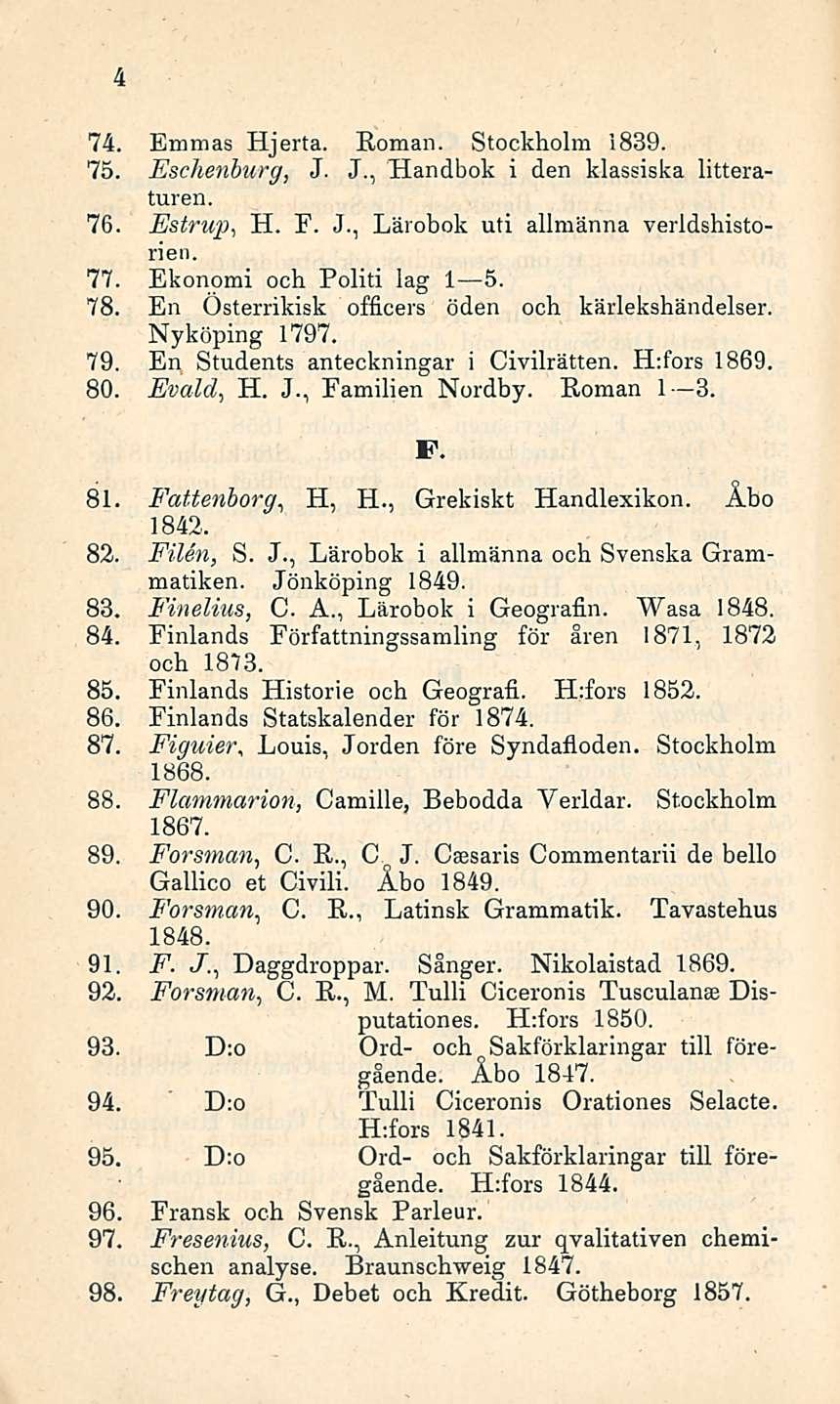 4 74. Emmas Hjerta. Eoman. Stockholm 1839. 75. Eschenburg, J. L, Handbok i den klassiska litteraturen. 76. Estrup, H. F. J., Lärobok uti allmänna verldshistorien. 77. Ekonomi och Politi lag I s.1 5.