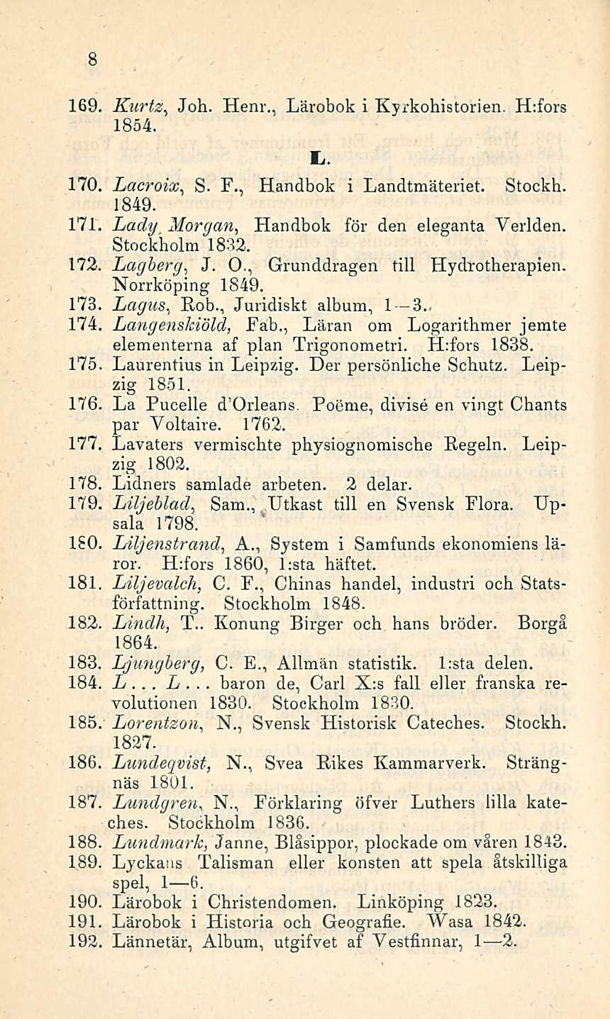 . L. 8 169. Kurtz, Joh. Henr., Lärobok i Kyrkohistorien. H:fors 1854. 170. Lacroix S., F., Handbok i Landtmäteriet. Stockh. 1849. 171. Lady Morgan Handbok för den, eleganta Yerlden. Stockholm 1832.