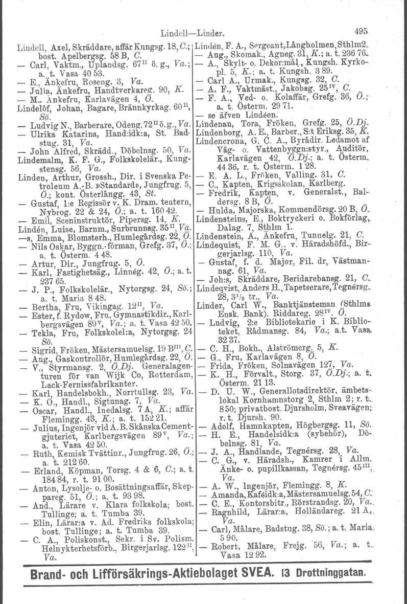 LindellLinder. 495 Lindell, Axel, Skräddare, affårkungsg. 18, C.; Linden, F. A., Sergeant,Långholmen,Sthlm2. bost. Apelbergsg. 58 B, C. Aug., Skomak., Agneg. 31, K.; a. t. 236 76. _ Carl, Vaktm.