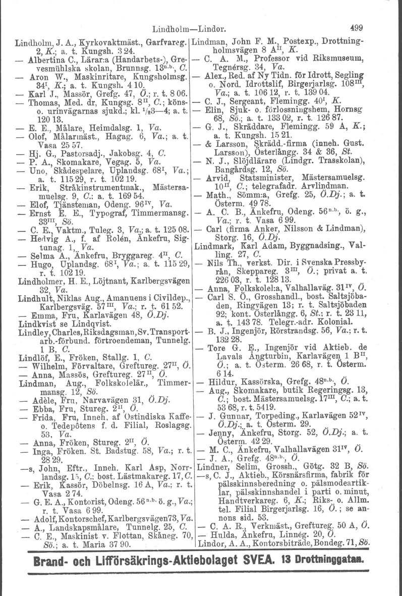 LindholmLindor. ~99 Lindholm, J. A., Kyrkovaktmäst., Garfvarcg. Lindman, Jo~n F. M.j, Postexp., Drottning 2, K.; a. t. Kungsh. 324. holmsvagen 8 A, K. _ Albertina C., Läraria (Handarbets), Gre C. A. M., Professor vid Riksmuseum, vesmiihlska skolan, Brunnsg.