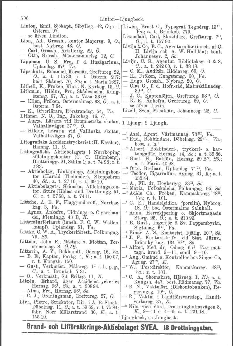 506 LintonLjungbeck. Linton. Emil, Sjökapt., Sibylleg. 42, O.; r. t. Liwen, Ernst O., Typograf, Tegnersg, 13I1, Osterm. 97. Va.; a. t. Brunkeb. 7.79. se äfven Lindton.