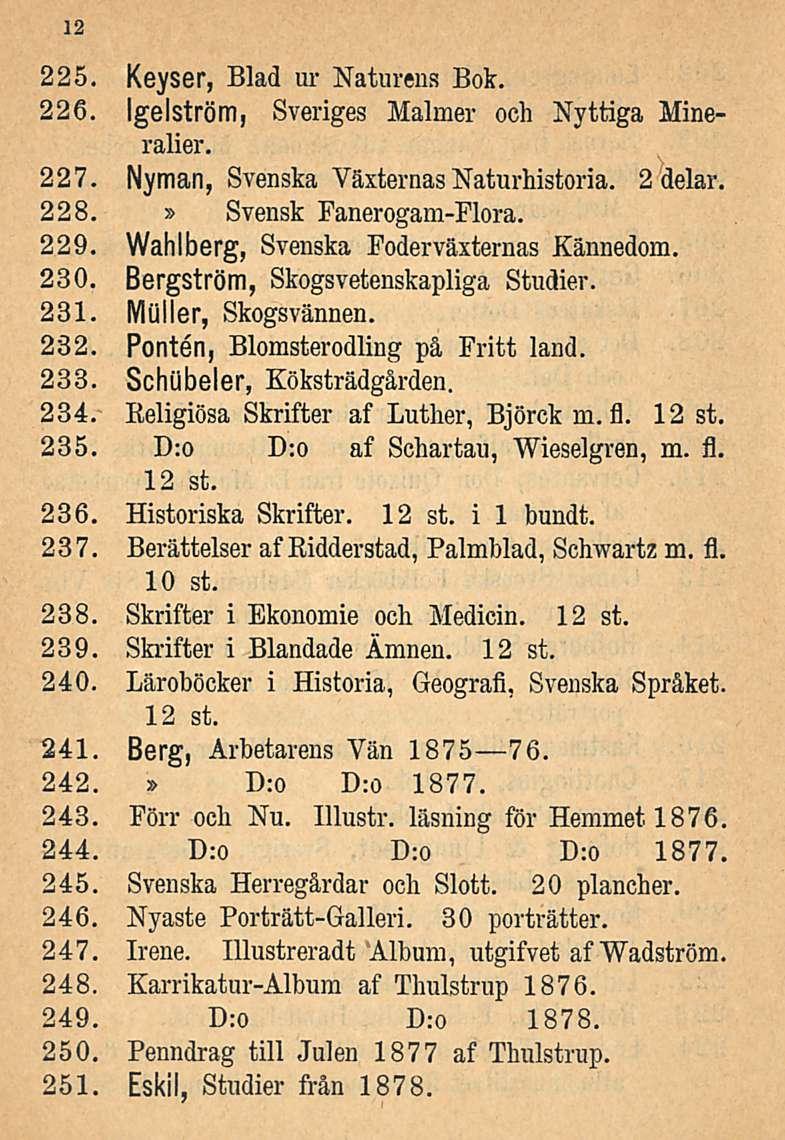 12 225. Keyser, Blad ur Naturens Bok. 226. Igelström, Sveriges Malmer och Nyttiga Mineralier. 227. Nyman, Svenska Växternas Naturhistoria. 2 delar. 228. Svensk Fanerogam-Flora. 229.