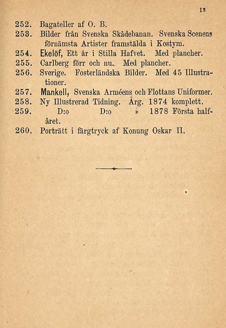 252. Bagateller af 0. B. 253. Bilder från Svenska Skådebanan. Svenska Scenens förnämsta Artister framstälda i Kostym. 254. Ekelöf, Ett år i Stilla Hafvet. Med plancher. 255. Carlberg förr och mi.