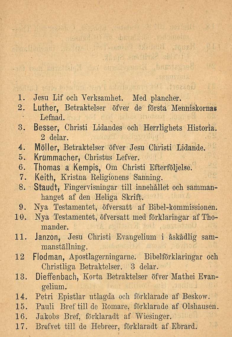 1. Jesu Lif och Verksamhet. Med plancher. 2. Luther, Betraktelser öfver de första Menniskornas Lefnad. 3. Besser, Christi Lidandes och Herrlighets Historia. 2 delar. 4.