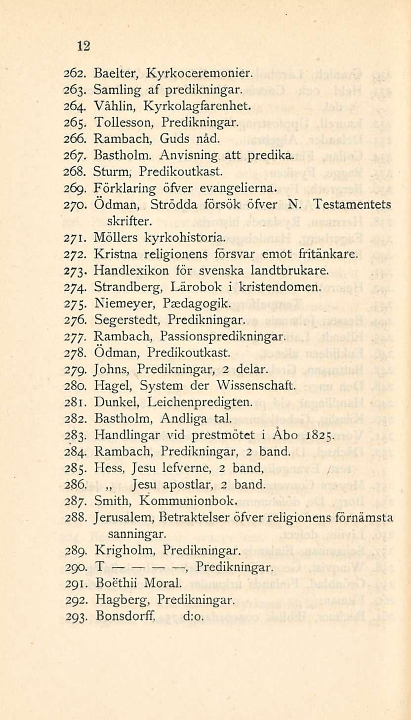 12 262. Baelter, Kyrkoceremonier. 263. Samling af predikningar. 264. Våhlin, Kyrkolagfarenhet. 265. Tollesson, Predikningar. 266. Rambach, Guds nåd. 267. Bastholm. Anvisning att predika. 268.