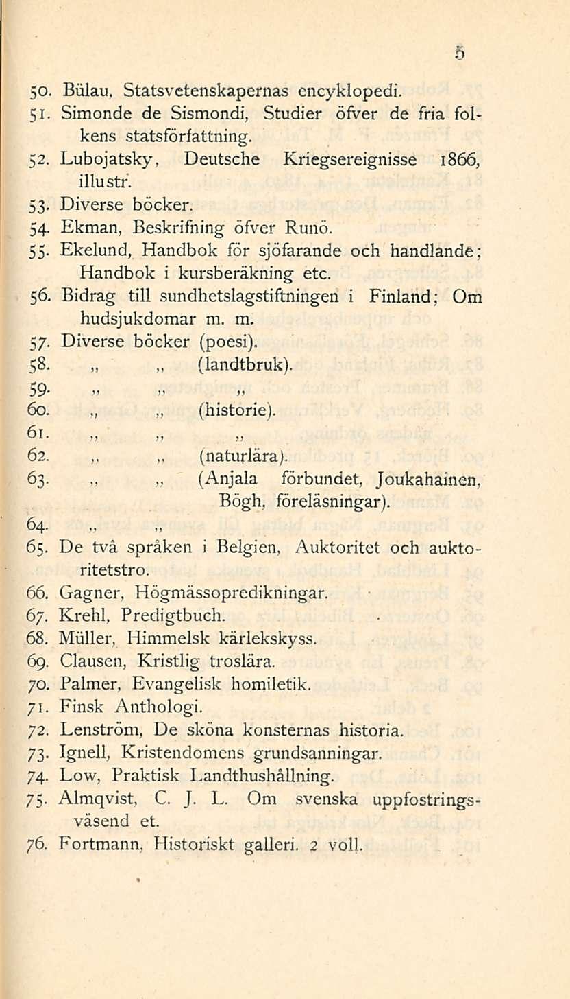 ~ (Anjala ~ 50. Biilau, Statsvctenskapernas encyklopedi. 51. Simonde de Sismondi, Studier öfver de fria folkens statsförfattning. 52. Lubojatsky, Deutsche Kriegsereignisse 1866, illustr. 53.