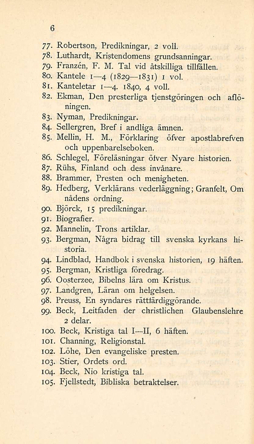 6 77- Robertson, Predikningar, 2 voll. 78. Luthardt, Kristendomens grundsanningar. 79. Franzen, F. M. Tai vid åtskilliga tillfällen. 80. Kantele I 4 (1829 1831) 1 voi. 81. Kanteletar I 4.1 4.