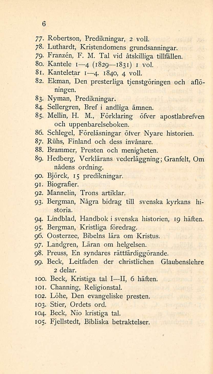 6 77- Robertson, Predikningar, 2 voll. 78. Luthardt, Kristendomens grundsanningar. 79. Franzen, F. M. Tai vid åtskilliga tillfällen. 80. Kantele I 4 (1829 1831) 1 voi. 81. Kanteletar I 4.1 4.