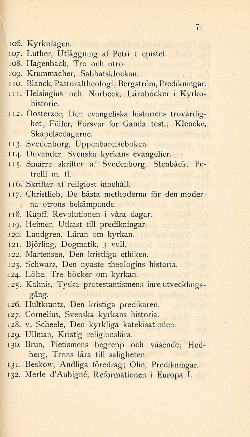 io6. Kyrkolagen. 107. Luther, Utläggning af Petri x epistel. 108. Hagenbach, Tro och otro. 109. Kxummacher, Sabbatsklockan. 110. Blanck, Pastoraltheologi; Bergström, Predikningar. iii.