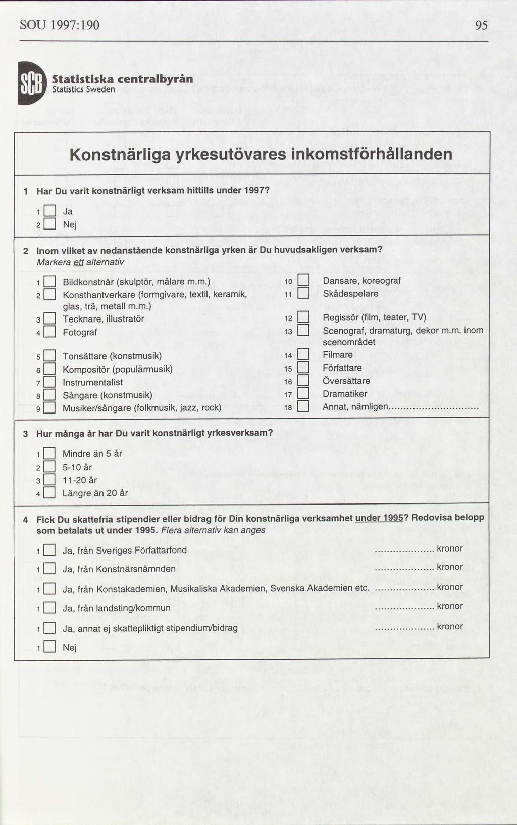 SOU 1997:190 95 Statistiska centralbyrån Statistics Sweden Konstnärliga yrkesutövares inkomstförhållanden 1 Har Du varit konstnärligt verksam hittills under 1997 1: Ja 2C Nej 2 Inom vilket av