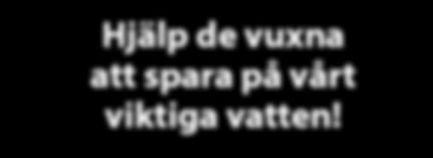 Hjälp de vuxna att spara på vårt viktiga vatten! Berätta för de vuxna att nu måste vi spara på vårt dricksvatten på Gotland.