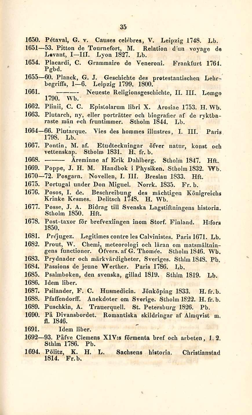 35 1650. Petaval, G. v. Causes celebres, V. Leipzig 1748. Lb. 1651 53. Pitton de Tournefort, M. Relation dun voyaee de Levant, I III. Lyon 1827. Lb. 1654. Placardi, C. Grammaire de Yeneroni.