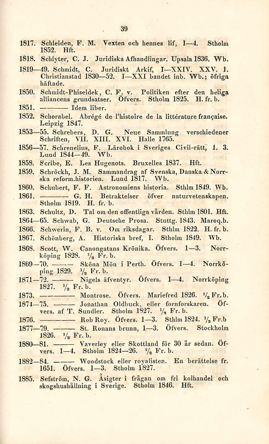 39 1817. Schleiden, F. M. Vexten och hennes lif, I 4. Stholm 1852. Hft. 1818. Schlyter, C. J. Juridiska Afhandlingar, Upsala 1836. Wb. 1819 49. Schmidt, C. Juridiskt Arkif, I XXIV. XXV. 1. Christianstad 1830 52.