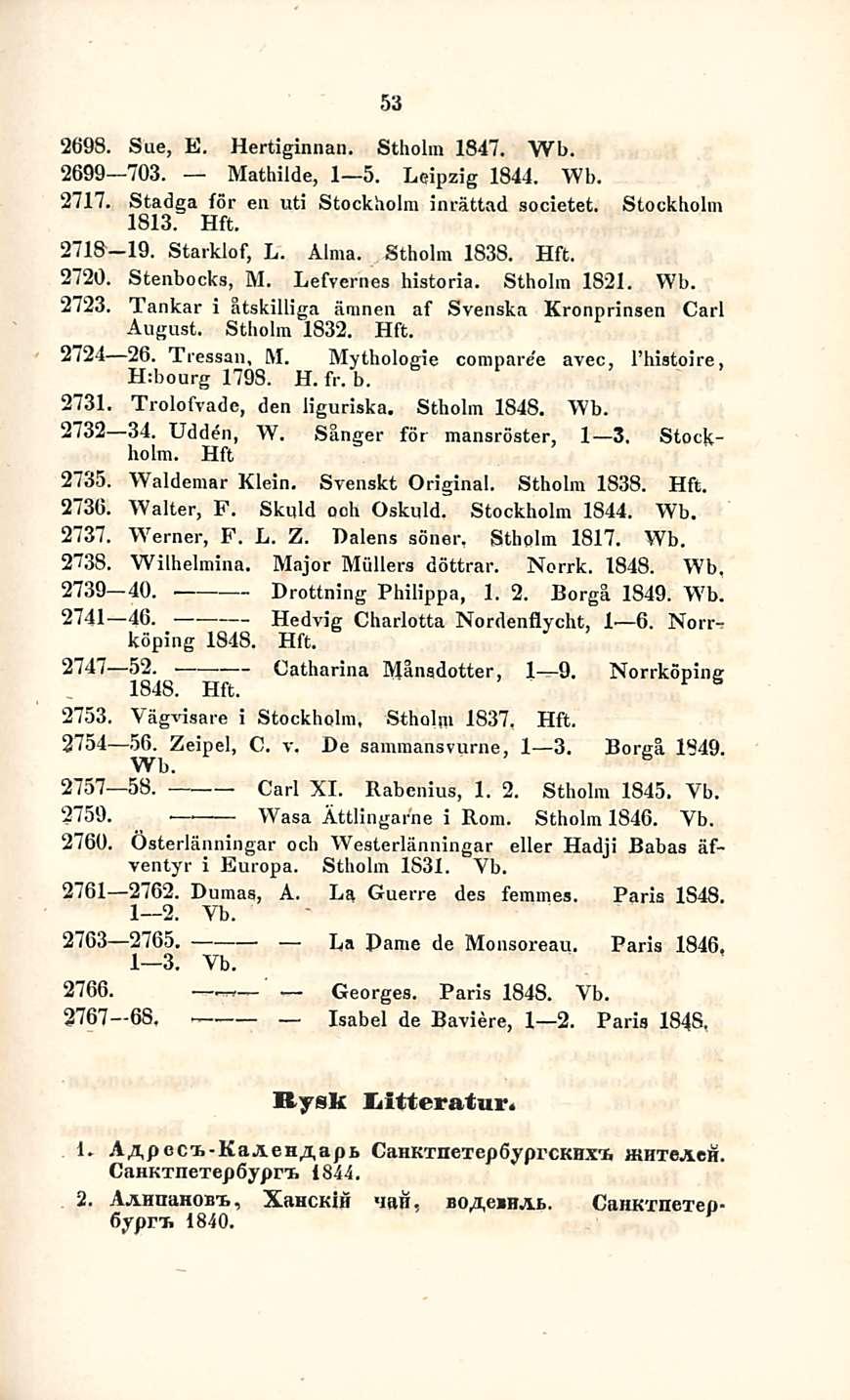 53 2698. Sue, K. Hertiginnan. Stholm 1847. Wb. 2699 703. Mathilde, I s. Leipzig 1844. Wb. 2717. Stadga för en uti Stockholm inrättad societet. Stockholm 1813. Hft. 2718-19. Starklof, L. Alma.