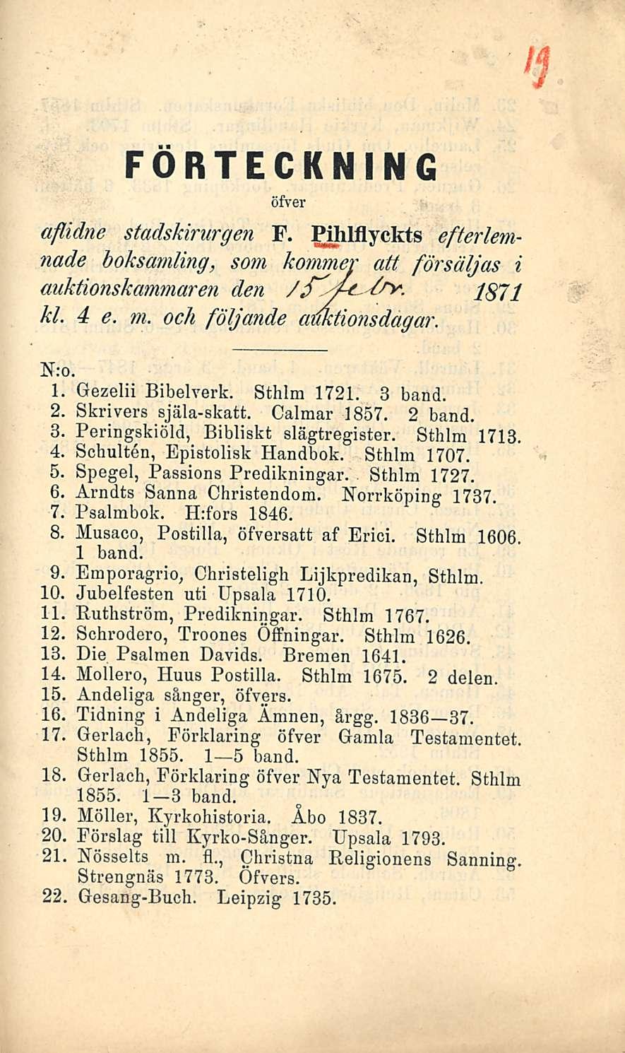 FORTECKNING öfver aflidne stadskirurgen F. Pihlflyckts efterlemnade hoksarnling, sorn kommer att försäljas i auktionskammaren den /.f' /fy. 1871 kl. 4 e. m. och följande amtionsdagar. N;o. 1 2, 3 4.