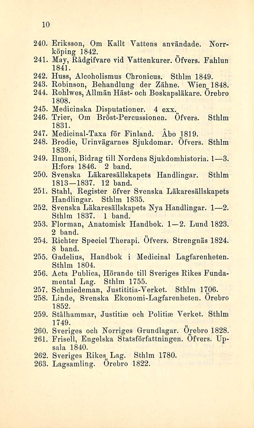 10 240. Eriksson, Om Kalit Yattens användade. Norrköping 1842. 241 May, Rådgifvare vid Yattenkurer. Öfvers. Fahlun 1841. Huss, Ålcoholismus Chronicus. Sthlm 1849. Robinson, Behandlung der Zähne. Wien.