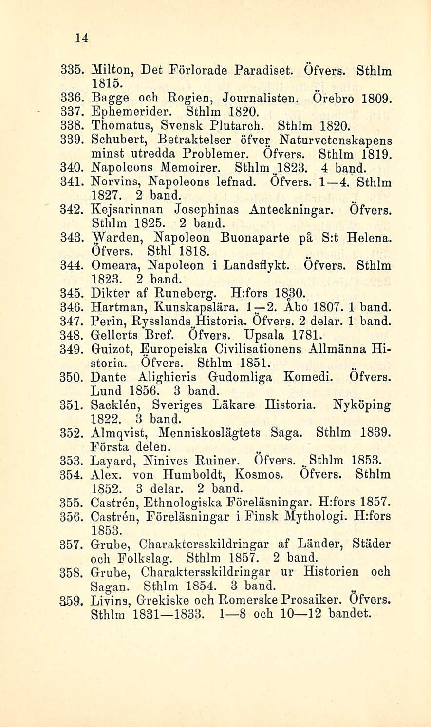 Sthlm 14 335. Milton, Det Förlorade Paradiset. Öfvers. Sthlm 1815. 336, Bagge och Rogien, Journalisten. Örebro 1809. 337, Ephemerider. Sthlm 1820. 338, Thomatus, Svensk Plutarch. Sthlm 1820. 339.