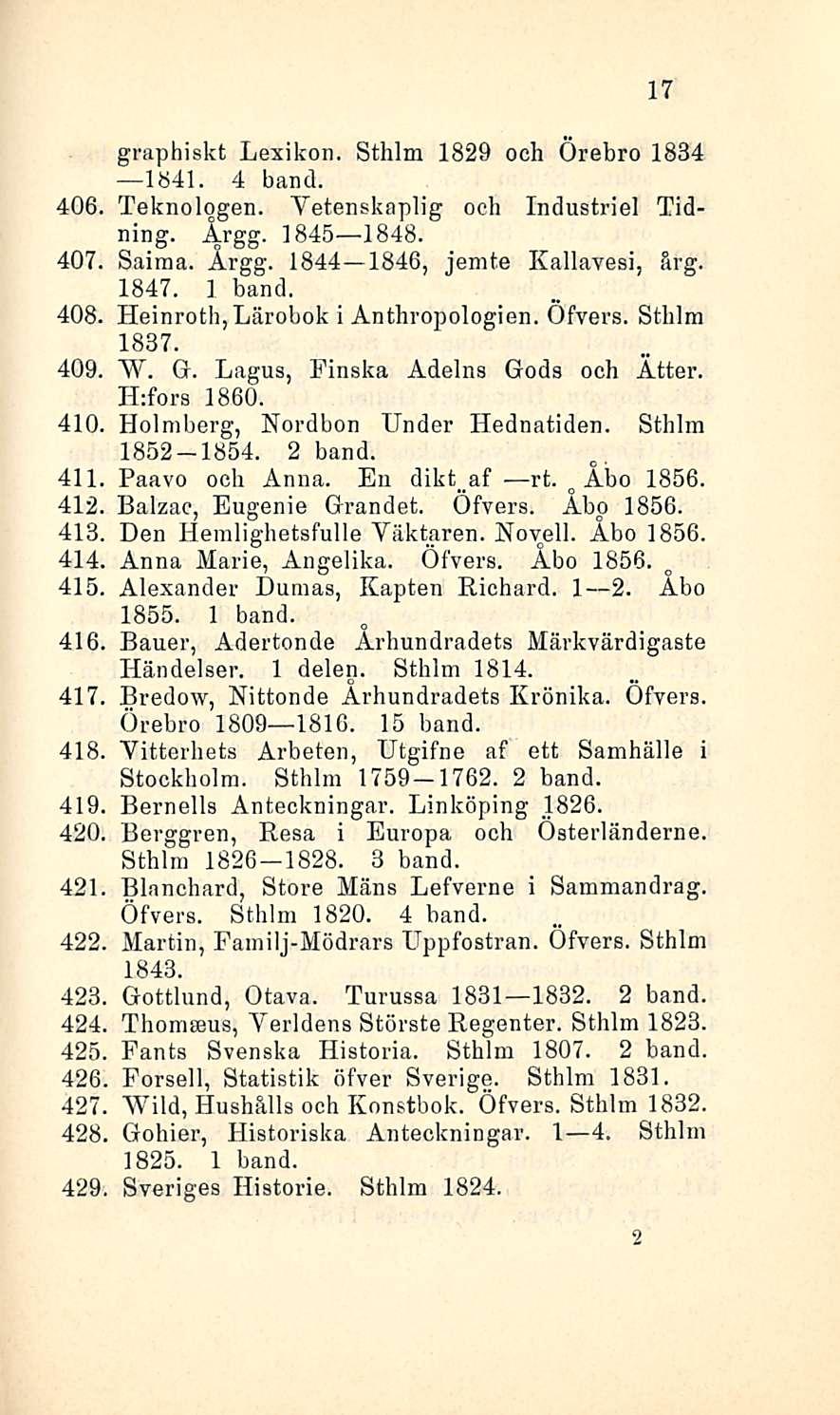 17 graphiskt Lexikon. Sthlm 1829 och Örebro 1834 lb4l. 4 band. 406. Teknolpgen. Yetenskaplig och Industrie! Tidning. Årgg. 1845 1848. 407. Saima. Årgg. 1844 1846, jemte Kallavesi, årg. 1847.