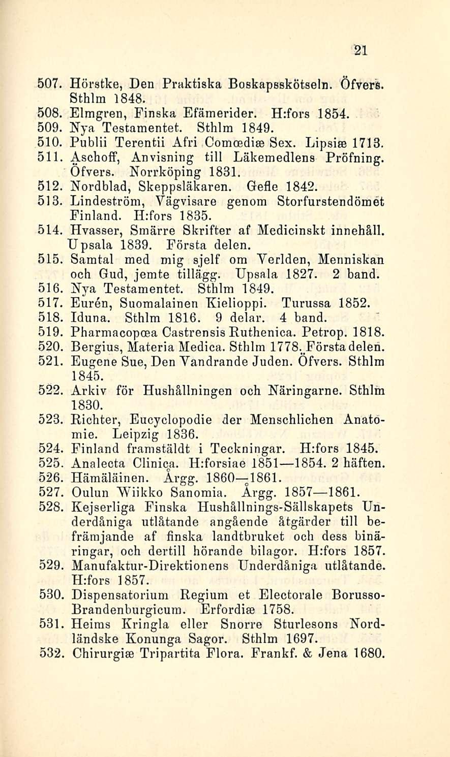 507. 508. 509. 510. 511. 512. 513. 21 Hörstbe, Den Praktiska Boskapsskötseln. Öfvers. Sthlm 1848. Elmgren, Pinska Efämerider. H:fors 1854. Nya Testamentet. Sthlm 1849.