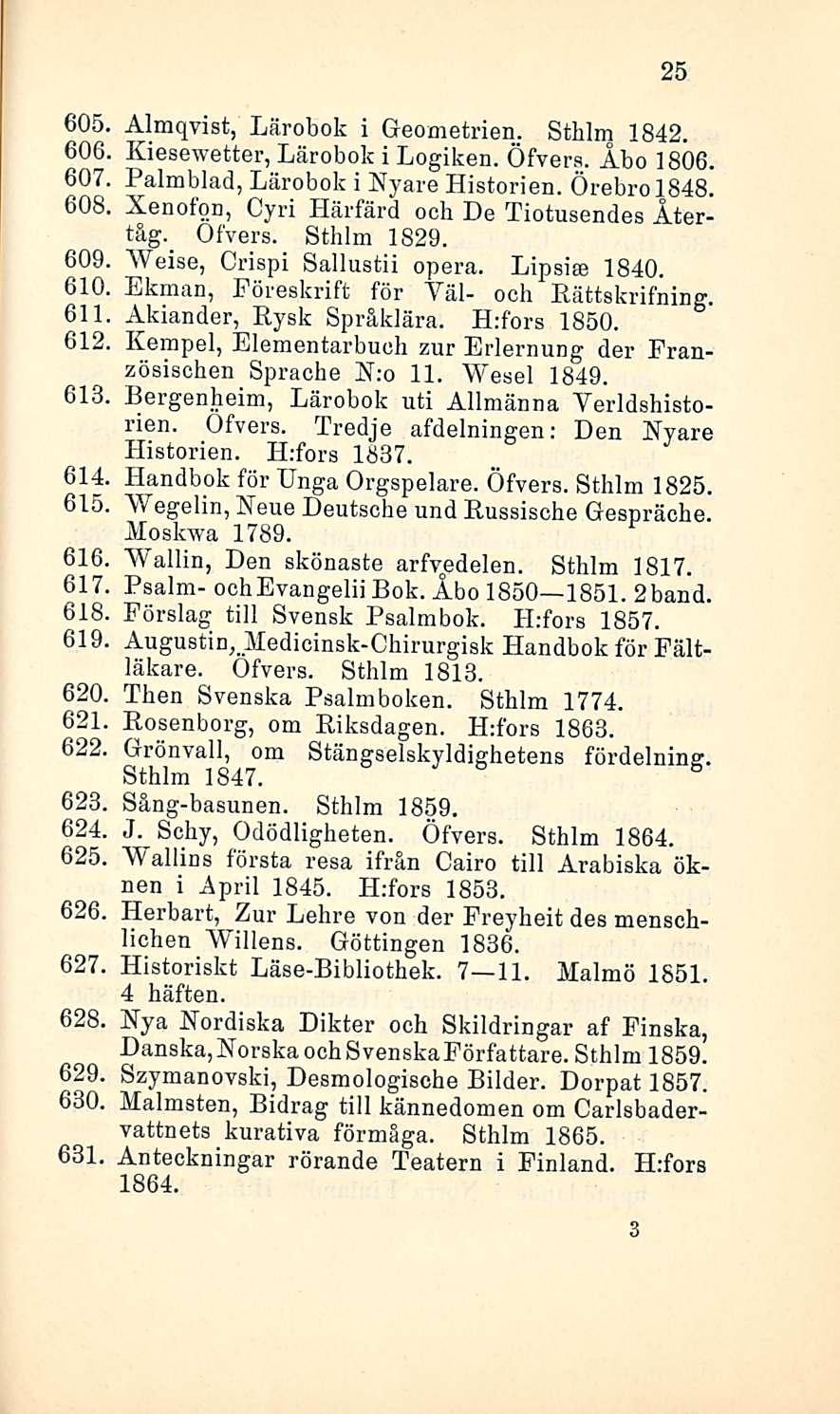 25 605, Almqvist, Lärobok i Geometrien. Sthlm 1842. 606. Kiesewetter, Lärobok i Logiken. Öfvers. Åbo 1806. 607 Palmblad, Lärobok i Nyare Historien. ÖrebrolB4B.