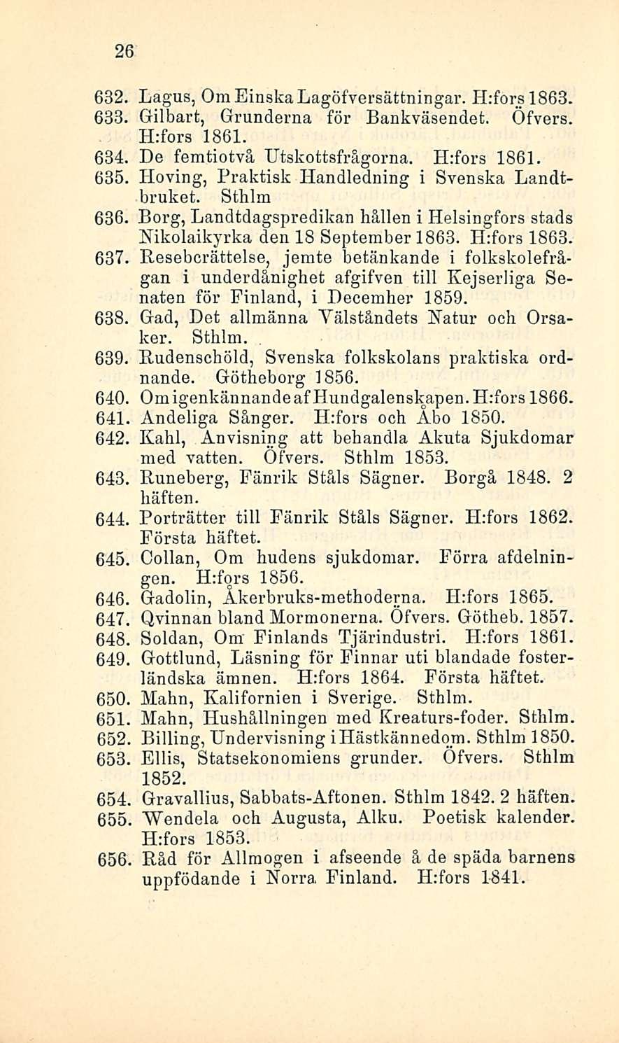 26 632. Lagus, OmEinskaLagöfversättningar. Hrfors 1863. 633. Gilbart, Grunderna för Bankväsendet. Öfvers. H:fors 1861. 634. De femtiotvå Utskottsfrägorna. H:fors 1861. 635.