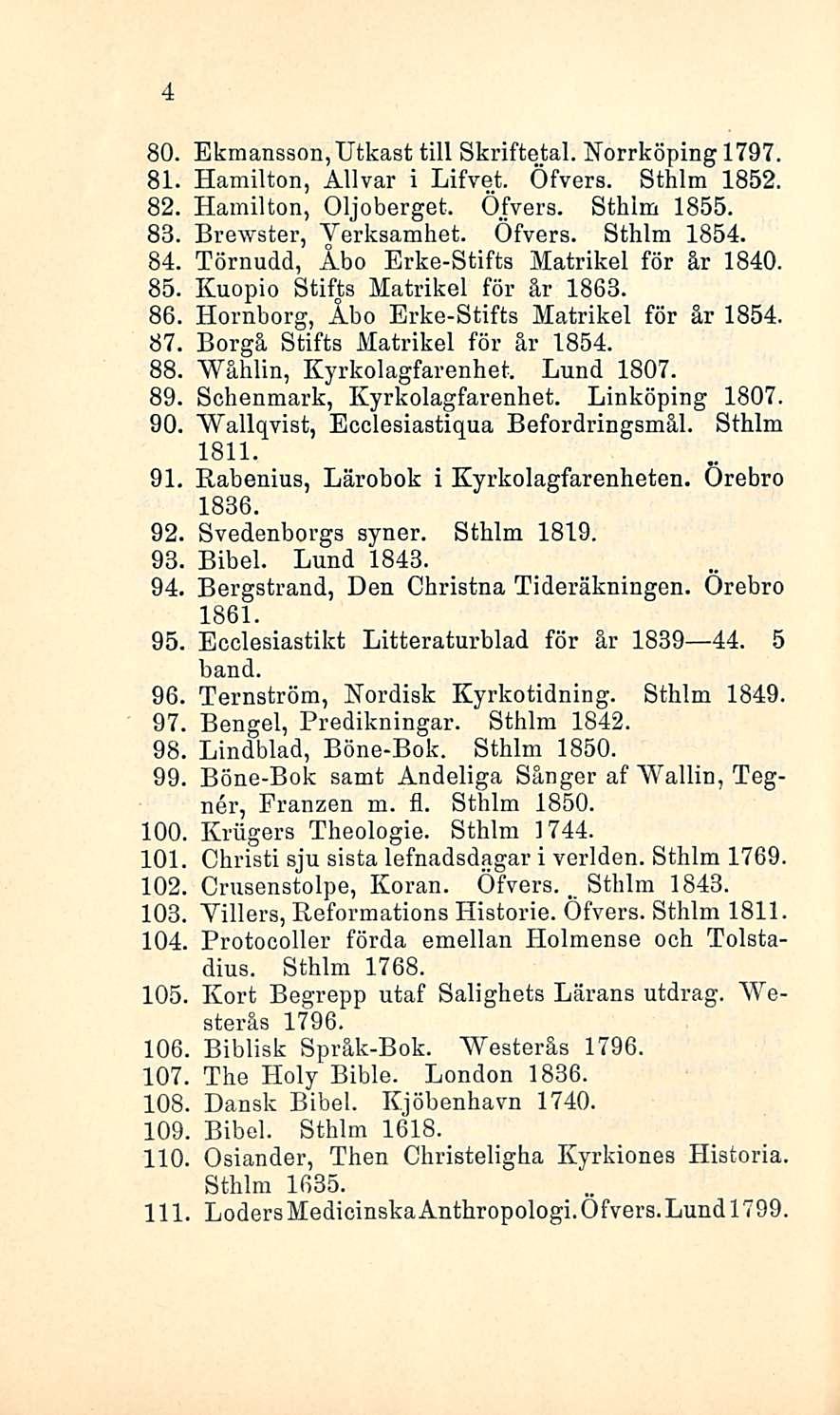 Sthlm 4 80. Ekmansson,TJtkast tili Skriftetal. Norrköping 1797. 81. Hamilton, Allvar i Lifvet. Öfvers. Sthlm 1852. 82. Hamilton, Oljoberget. Öfvers. Sthlm 1855. 83. Brewster, Yerksamhet. Öfvers. Sthlm 1854.