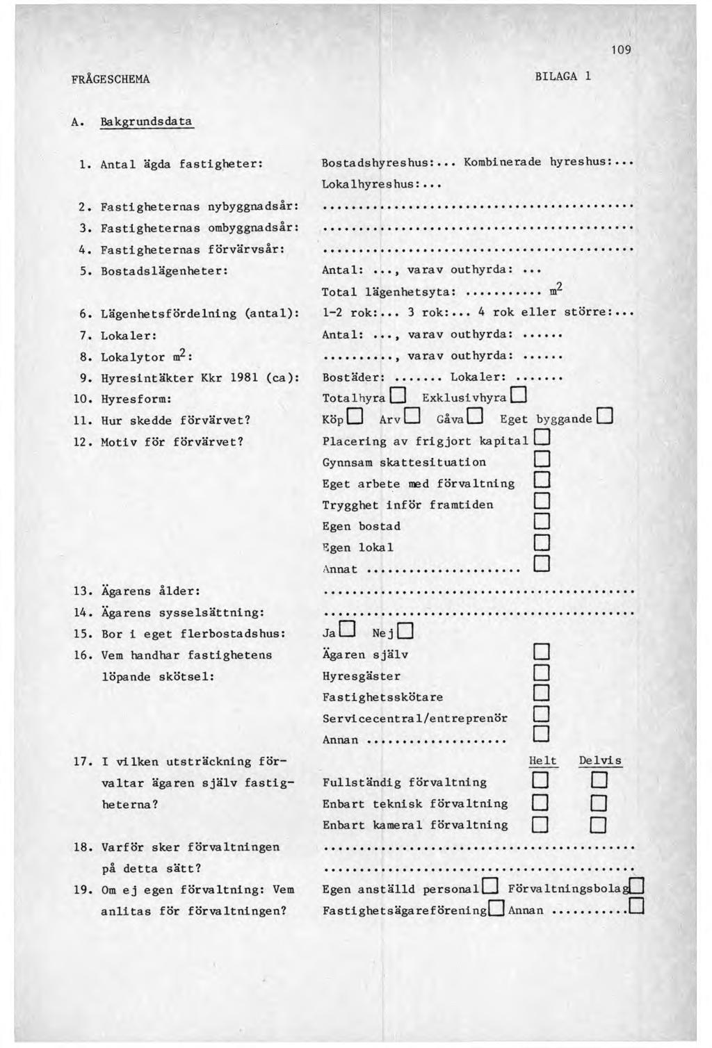 109 FRÅGESCHEMA BILAGA 1 A. Bakgrundsdata 1. Antal ägda fastigheter: Bostadshyreshus:... Kombinerade hyreshus:... Lokalhyreshus:... 2. Fastigheternas nybyggnadsår: 3. Fastigheternas ombyggnadsår: 4.