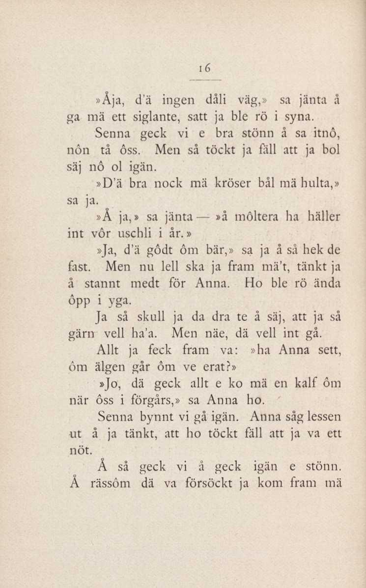 16»Åja, d'ä ingen dåli väg,» sa jänta å ga mä ett siglante, satt ja ble rö i syna. Senna geck vi e bra stönn å sa itnô, non tå ôss. Men så töckt ja fäll att ja bol säj nô ol igän.