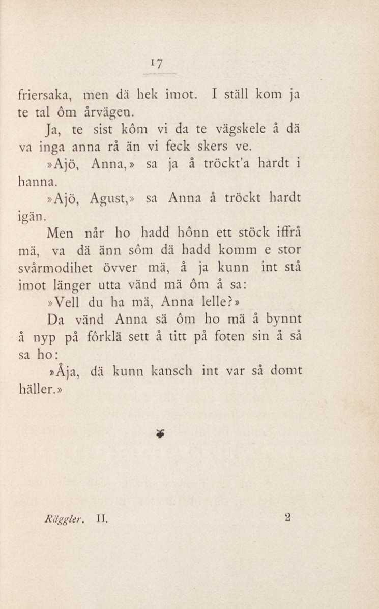 i7 friersaka, men dä hek imot. I ställ kom ja te tal öm årvägen. Ja, te sist körn vi da te vägskele å dä va inga anna rå än vi feck skers ve.»ajö, Anna,» sa ja å tröckt'a hardt i hanna.