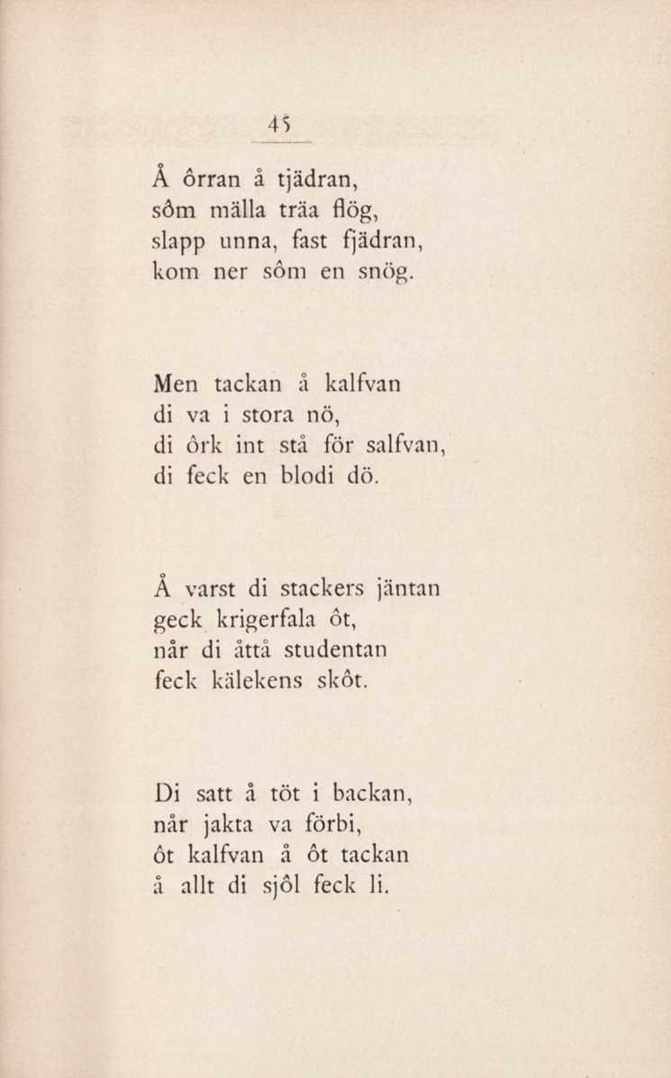 45 Å ôrran å tjädran, söm mälla träa flög, slapp unna, fast fjädran, kom ner söm en snög. Men tackan å kalfvan di va i stora nö, di ôrk int stå för salfvan, di feck en blodi dö.