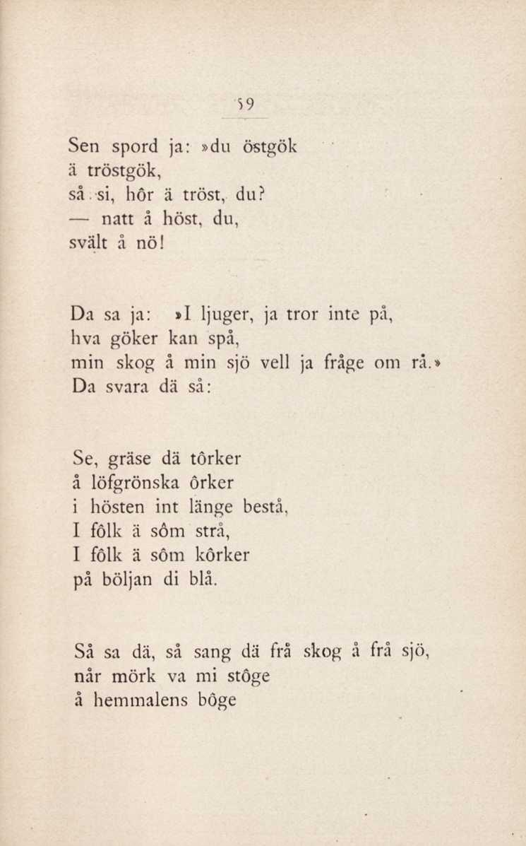 59 Sen spord ja:»du östgök ä tröstgök, så. si, hör ä tröst, du? natt å höst, du, svält å nö! Da sa ja:»i ljuger, ja tr or inte på, hva göker kan spå, min skog å min sjö veil ja fråge om rå.