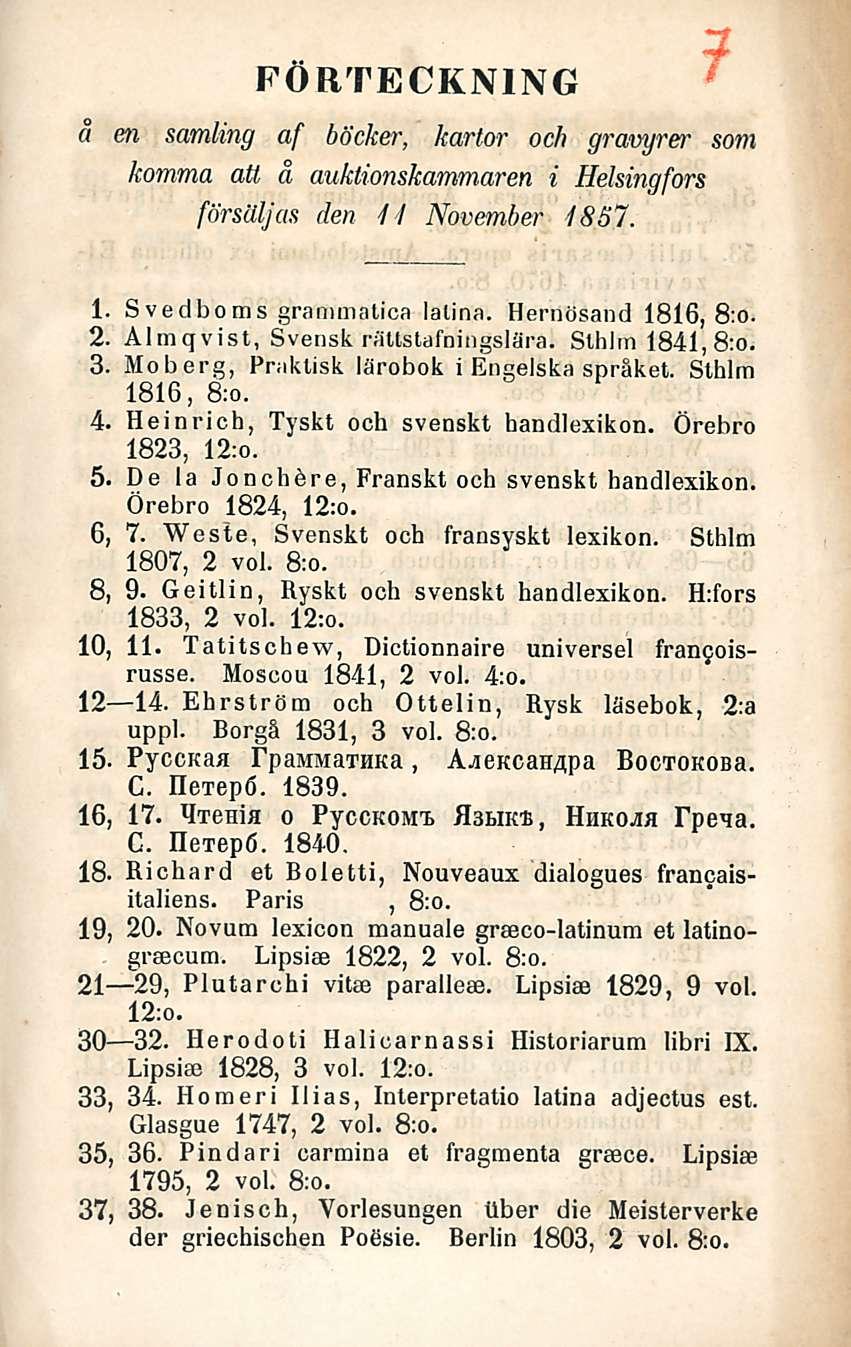 FÖRTECKNING o en samling af böcker, kartor och gravyrer som homma att å auklionskammaren i Helsingfors försäljas den 11 Novemher 1857. 1. Svedboms grammatica latina. Hernösand 1816, 8:o. 2.