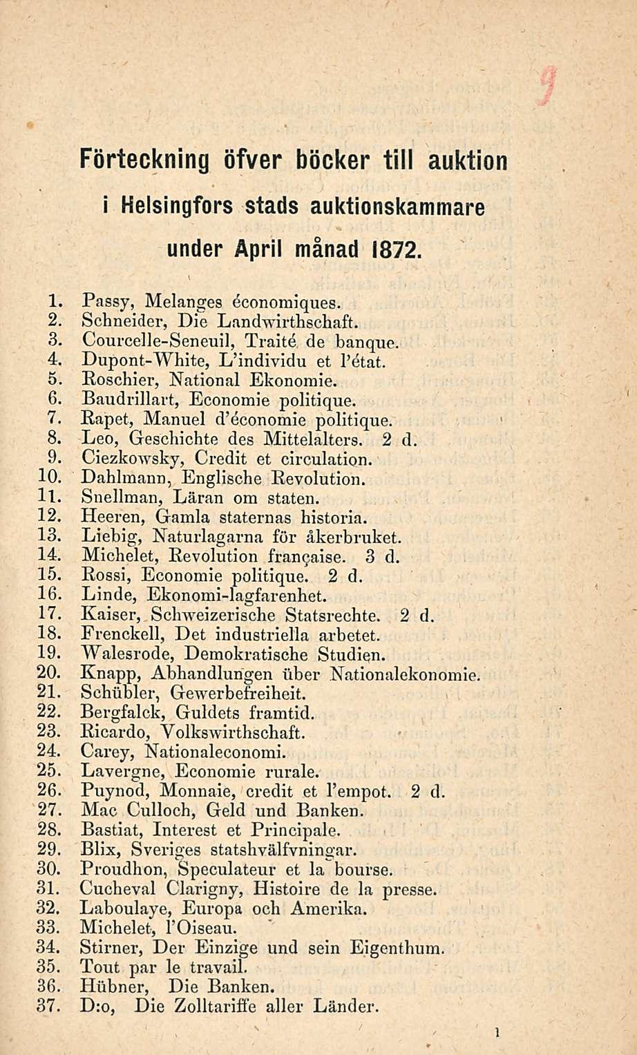 Förteckning i öfver böcker tili auktion Helsingfors stads auktionskammare under Äpril månad 1872. 1. Passy, Melanges bconomiques. Schneider, Die Landwirthschaft. Courcelle-Seneuil, Trai te de banque.