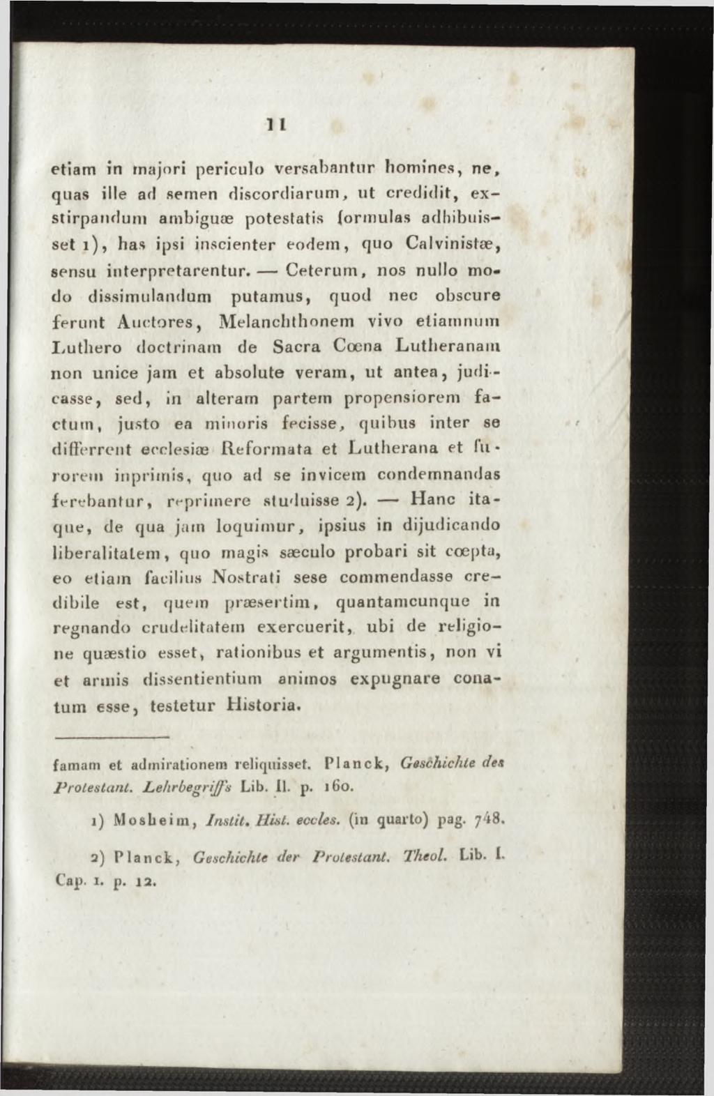 etiam in majori periculo versabantur homines, ne, quas ille ad semen discordiarum, ut credidit, exstirpandum ambiguae potestatis formulas adhibuisset i), has ipsi inscienter eodem, quo Calvinistæ,