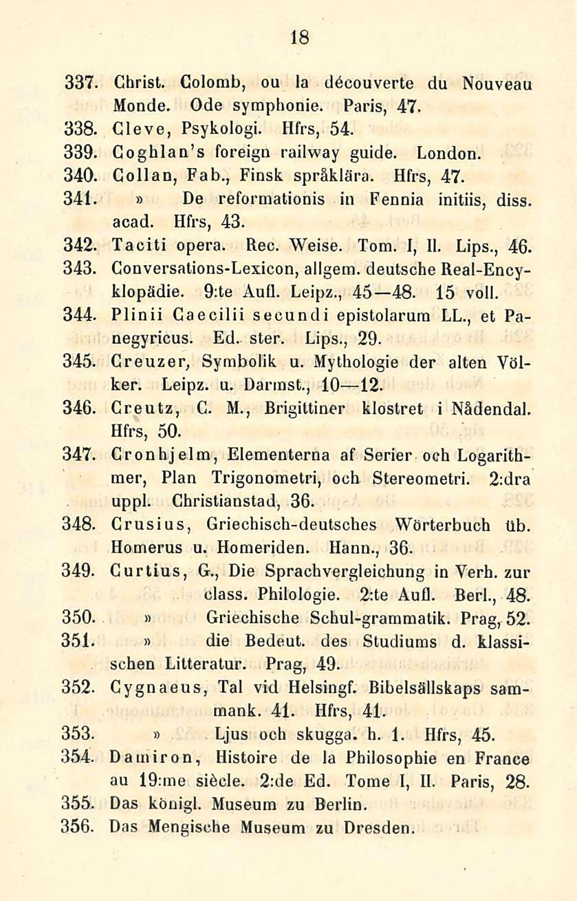 18 337. Ghrist. Golomb, oa la döcouverte du Nouveau Monde. Ode symphonie. Paris, 47. 338. Cleve, Psykologi. Hfrs, 54. 339. Coghlan s foreign railway guide. London. 340. Collan, F ab., Finsk språklära.
