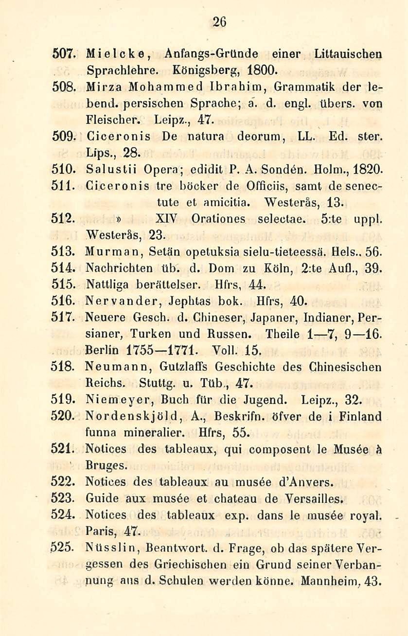 26 507. Mielcke, Anfangs-GrUnde einer Liltauischen Sprachlehre. Königsberg, 1800. 508. Mirza Mohammed Ibrahim, Graramatik der lebend. persischen Sprache; a. d. engl. tibers. von Fleischer. Leipz., 47.