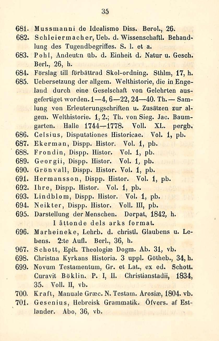 35 681 Mus s man nide Idealismo Diss. Berol., 26. 682, Schleiermacher, Ueb. d. Wissenschaftl. Behandlung des Tugeudbegriffes. S. 1. et a. 683, Po hl, Andeutm tlb. d. Einheit d. Natur u. Gesch. Berl.