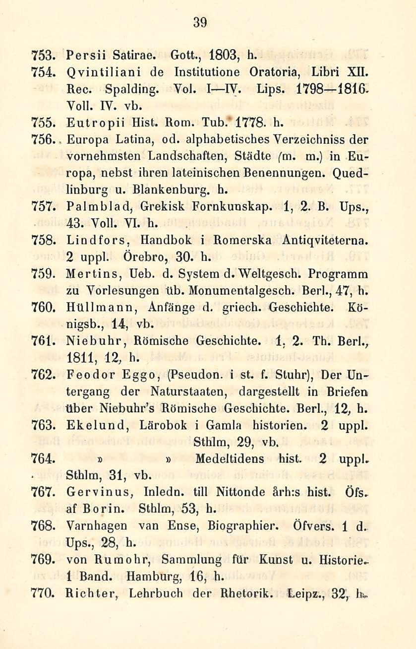 39 753, Persii Satirae. Gott., 1803, h. 754. Qvintiliani de Institutione Oratoria, Libri XII. Rec. Spalding. Voi. I IV. Lips. 1798 1816. Veli. IV. vb. 755, Eutropii Hist. Rom. Tub. 1778. h. 756, Europa Latina, od.