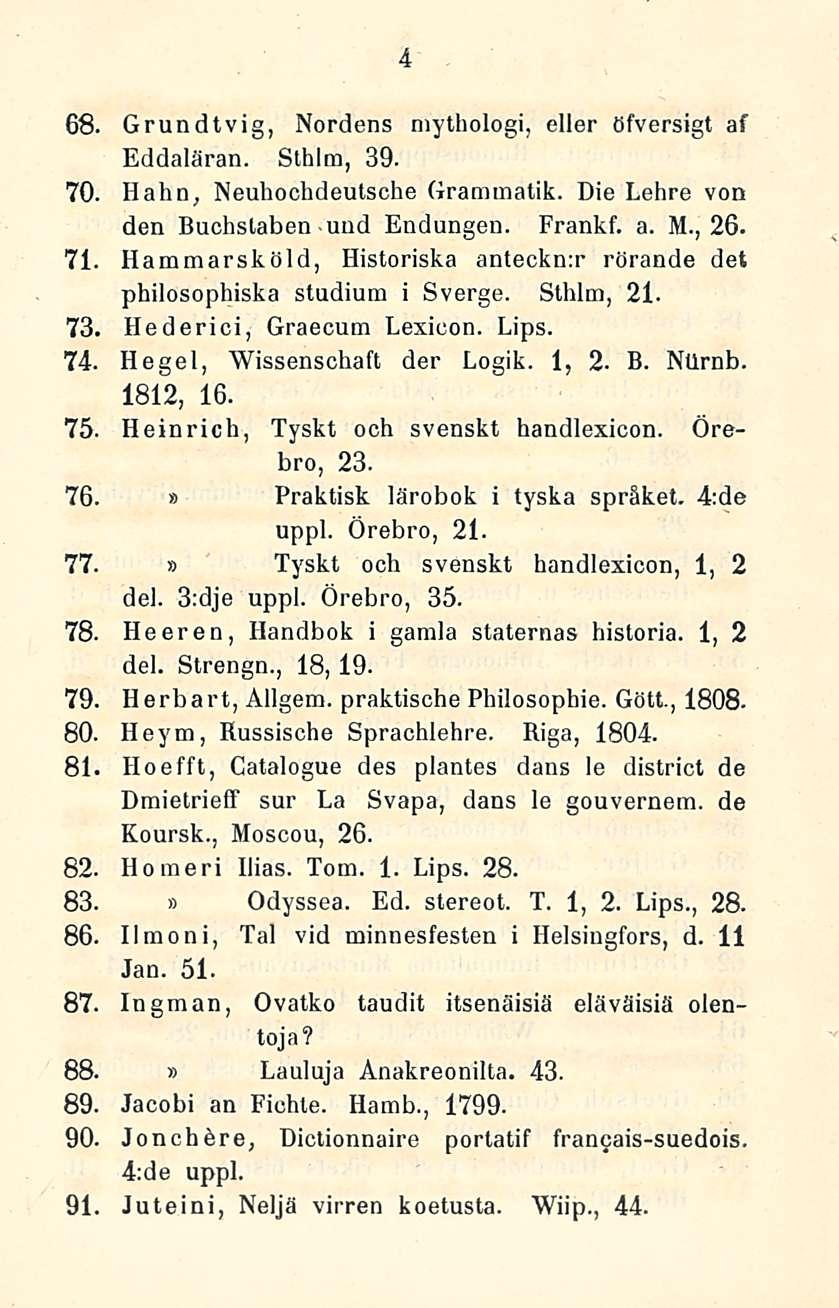 4 68. Grundtvig, Nordens mythologi, eller öfversigt af Eddaläran. Sthlm, 39. 70. Hahn, Neuhochdeutsche Grammatik. Die Lehre von den Buchslaben-uud Endungen. Frankf. a. M., 26. 71.
