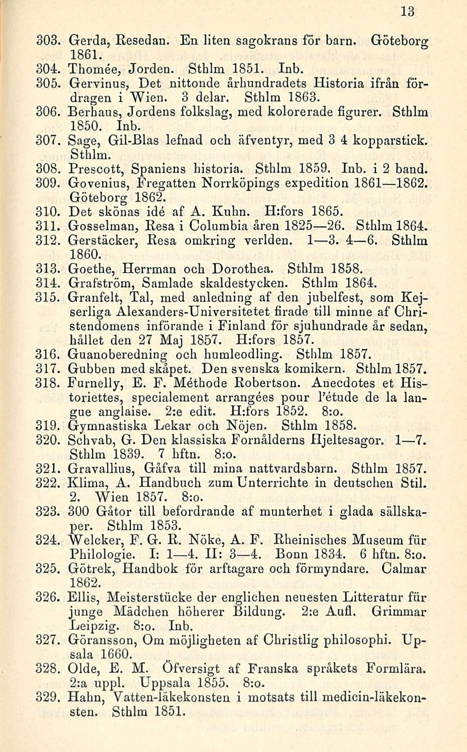 303, Gerda, Resedan. En liten sagokrans för barn. Göteborg 1861. 304. Thomee, Jorden. Sthlm 1851. Inb. 305, Gervinus, Det nittonde århundradets Historia ifrån fördragen i Wien. 3 delar. Sthlm 1863.