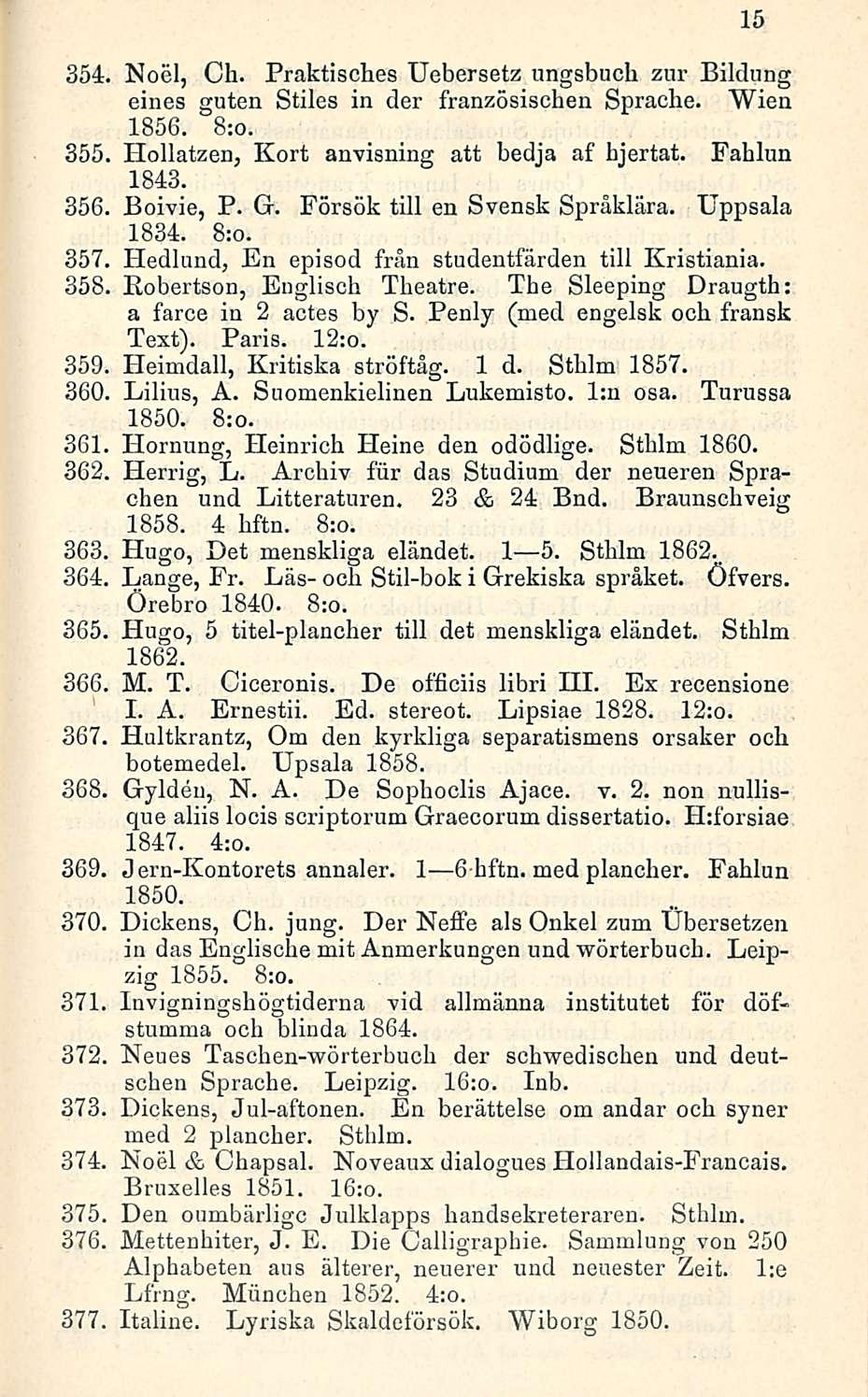 15 354. Noel, Ch. Praktisches Uebersetz ungsbuch zur Bildung eines guten Stiles in der französischen Sprache. Wien 1856. 8:o. 355 Hollatzen, Kort anvisning att bedja af hjertat. Fahlun 1843.