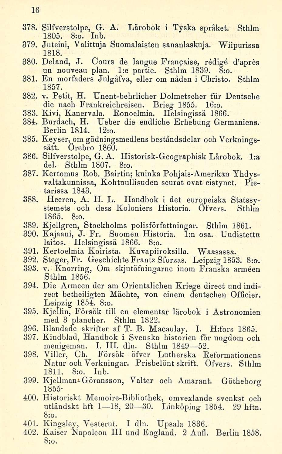 16 378. Silfverstolpe, G. A. Lärobok i Tyska spräket. Sthlm 1805. 8:o. Inb. 379. Juteini, Valittuja Suomalaisten sananlaskuja. Wiipurissa 1818. 380. Deland, J.