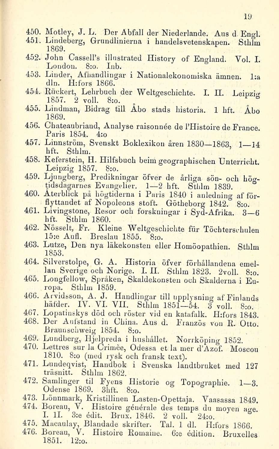 450. Motley, J. L. Der Abfall der Niederlande. Ans d. Engl. 451. Lindeberg, Grundlinierna i handelsvetenskapen. 1 Sthfm 1869. 452. John CasselPs illustrated History of England. Voi. I. London. 8:o.