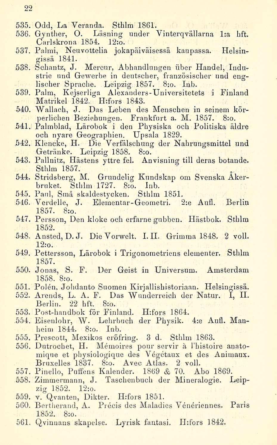 22 559, 560, 535, Odd, La Yeranda. Sthlm 1861. 536. Gynther, O. Läsning under Vinterqvällarna l:a hft. Carlskrona 1854. 12:o. 537 Palmi, Neuvottelia jokapäiväisessä kaupassa. Helsingissä 1841.