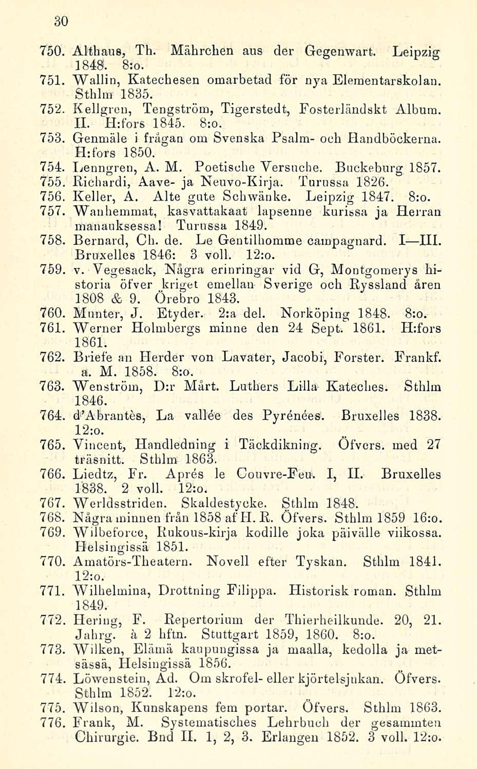= 30 750. Althaus, Th. Mährchen aus der Gegenwart. Leipzig 1848. 8:o. 751 Wallin, Katechesen omarbetad för ny a Elementarskolan. Sthlm 1835. 752 Kellgren, Tengström, Tigerstedt, Fosterländskt Album.