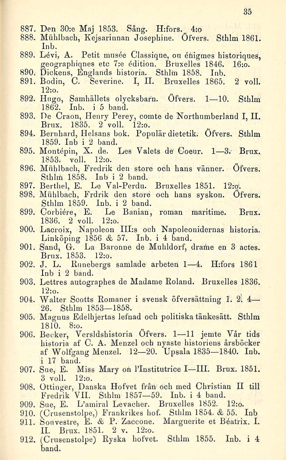 887, Den 30:e Maj 1853. Sång. H:fors. 4:o 888. Muhlbach, Kejsarionan Josephina. Öfvers. Sthlm 1861. Inb. 889. Levi, Å. Petit musee Classique, on ehigmes historiques, geographiqnes etc 7:e edition.