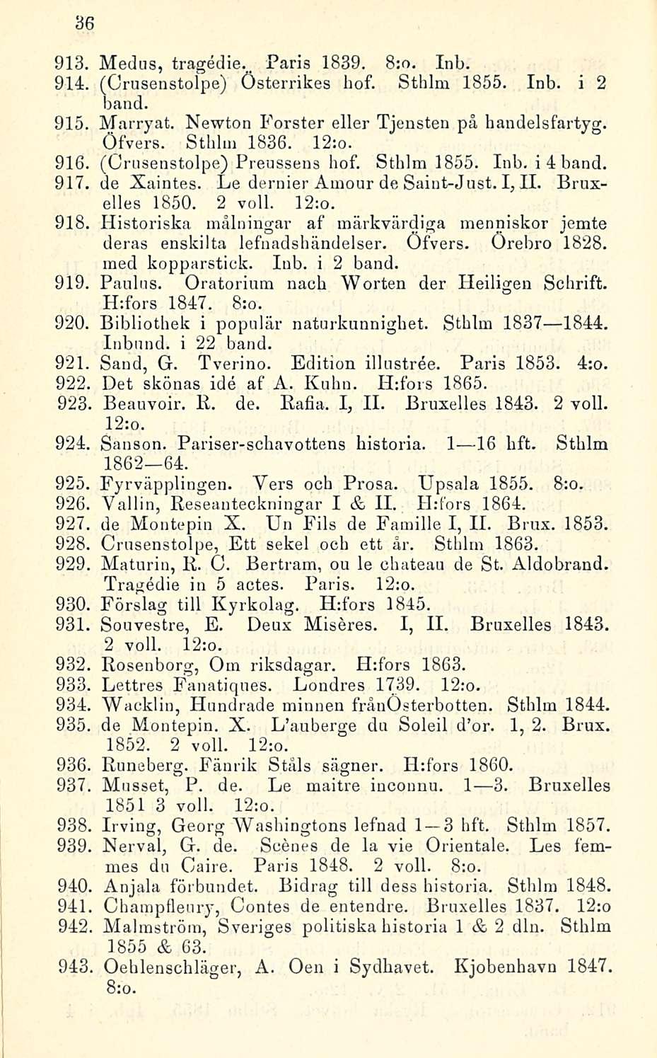 36 913. Medus, Paris 1839. 8:o. Inb. 914. (Orusenstolpe) Österrikes hof. Sthlm 1855. Inb. i 2 hand. 915. Marryat. Newton Förster eller Tjensten på haudelsfartyg. Öfvers. Sthlm 1836. 12;o. 916.