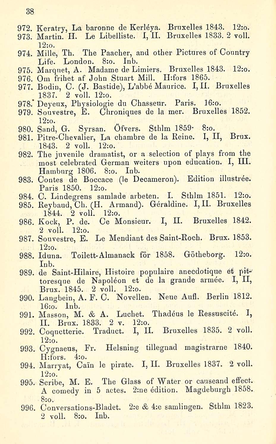38 972. Keratry, La baronne de Kerleya. Bruxelles 1843. 12:o. 973. Martin. H. Le Libelliste. I, 11. Bruxelles 1833. 2 voll. 12:o. 974. Mille, Th. The Paacher, and other Piotures of Country Life.