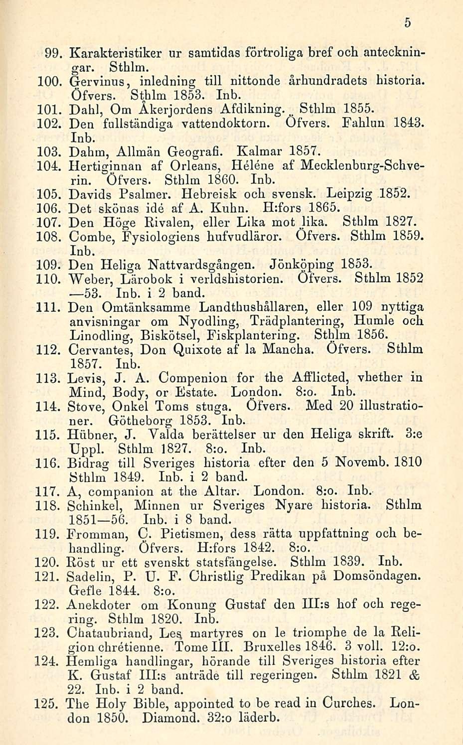 99, Karakteristiker ur samtidas förtroliga bref och anteckningar. Sthlm. 100, Gervinus, inledning tili nittonde århundradets historia. Öfvers. Sthlm 1853. Inb. 101 Dahl, Om Åkerjordens Afdikning.