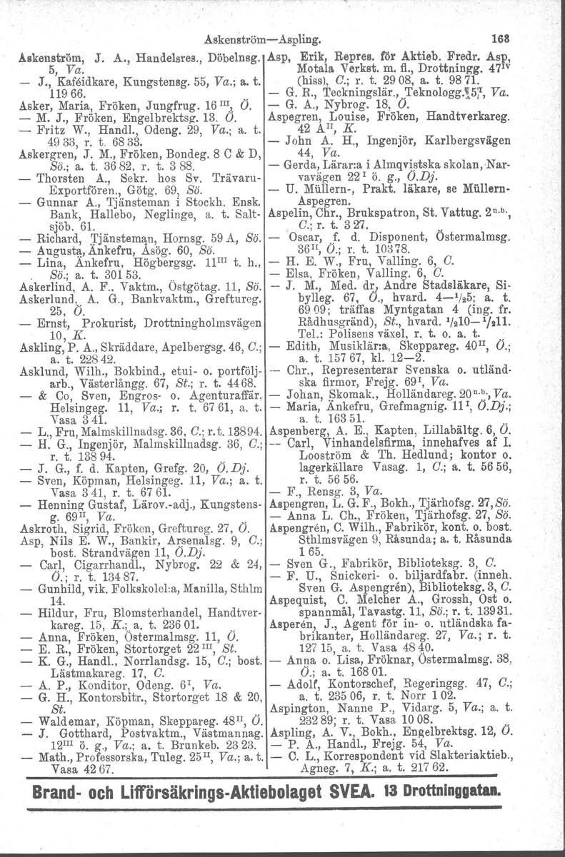 AskenströmAspling. 168 Åskenström, J. A., Handelsres., Döbelnsg. Asp, Erik, Repres. rår Aktieb. Fredr. Asp, 5, Va. Motala Verkst. m. fl., Drottningg. 47 1V J., Kafeidkare, Kungstensg. 55, Va.; a. t.